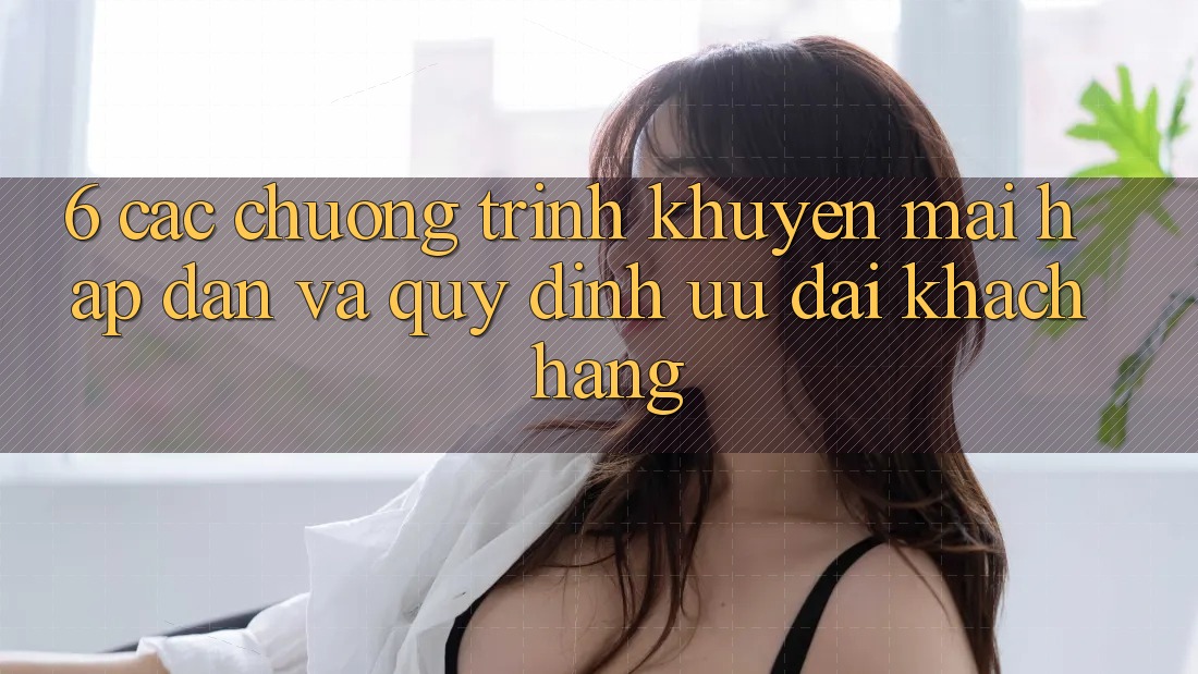 6. Các chương trình khuyến mãi hấp dẫn và quy định ưu đãi khách hàng