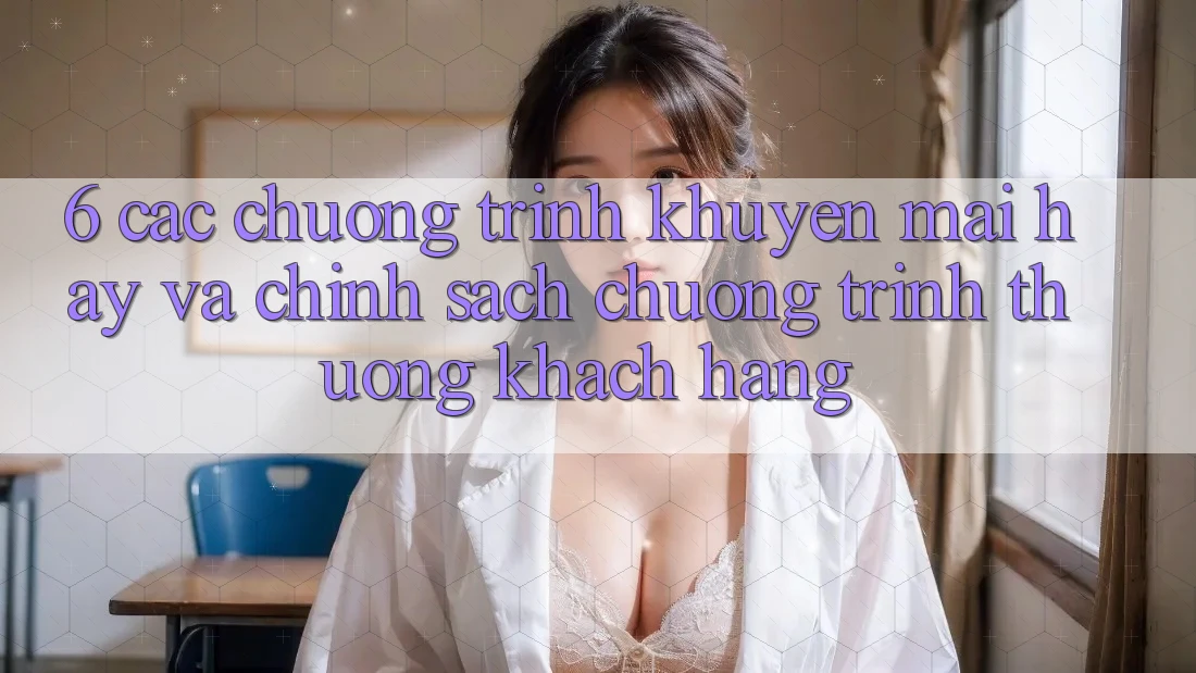6. Các chương trình khuyến mãi hay và chính sách chương trình thưởng khách hàng 6. Các chương trình khuyến mãi hay và chính sách chương trình thưởng khách hàng