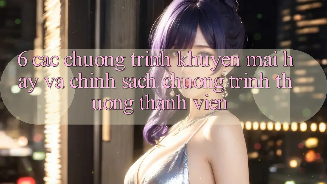 6. Các chương trình khuyến mãi hay và chính sách chương trình thưởng thành viên 6. Các chương trình khuyến mãi hay và chính sách chương trình thưởng thành viên
