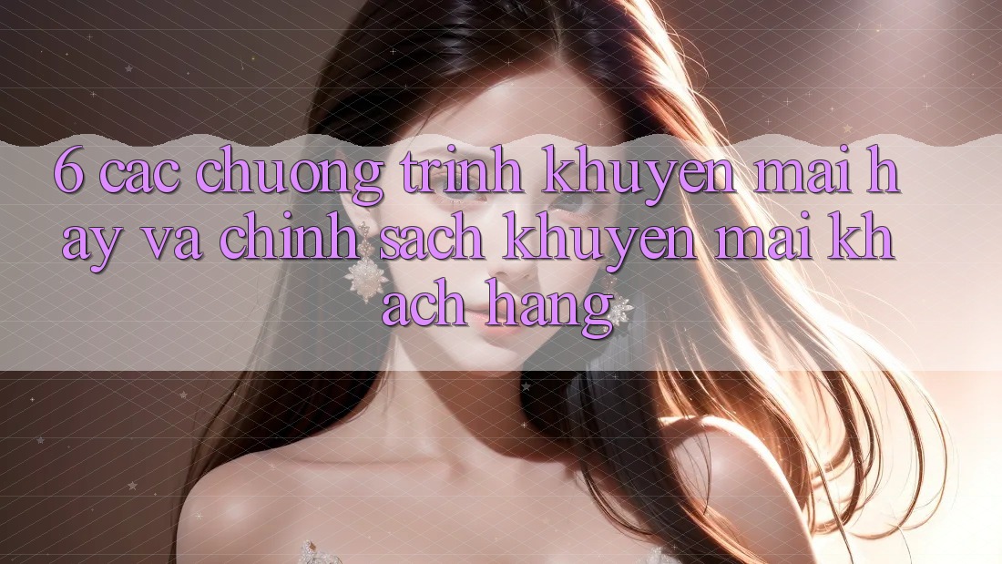6. Các chương trình khuyến mãi hay và chính sách khuyến mãi khách hàng