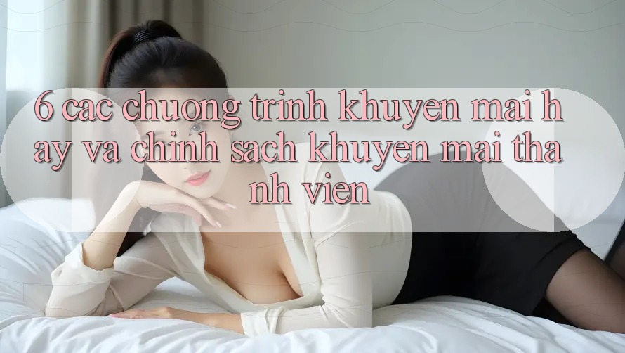 6. Các chương trình khuyến mãi hay và chính sách khuyến mãi thành viên