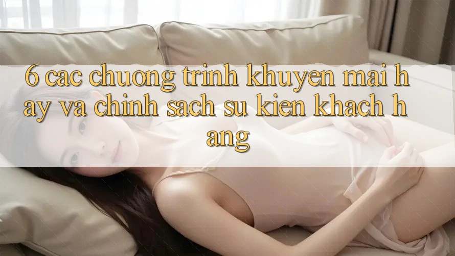 6. Các chương trình khuyến mãi hay và chính sách sự kiện khách hàng 6. Các chương trình khuyến mãi hay và chính sách sự kiện khách hàng