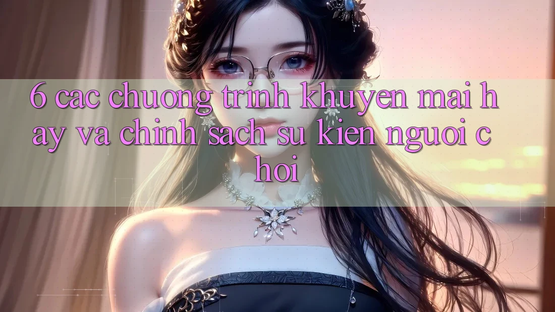 6. Các chương trình khuyến mãi hay và chính sách sự kiện người chơi 6. Các chương trình khuyến mãi hay và chính sách sự kiện người chơi