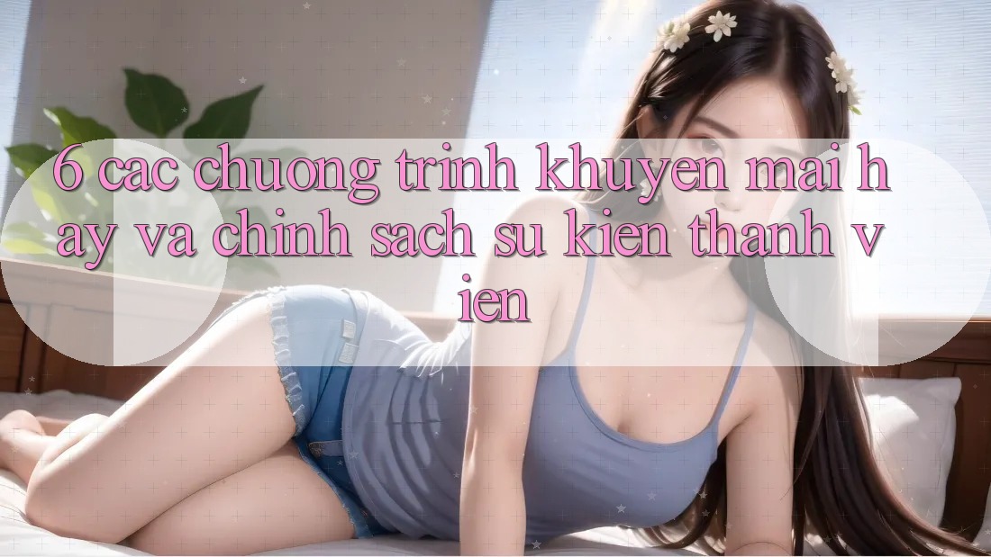 6. Các chương trình khuyến mãi hay và chính sách sự kiện thành viên 6. Các chương trình khuyến mãi hay và chính sách sự kiện thành viên