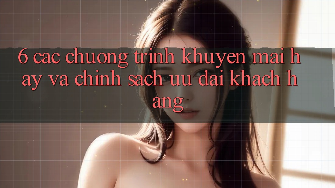 6. Các chương trình khuyến mãi hay và chính sách ưu đãi khách hàng