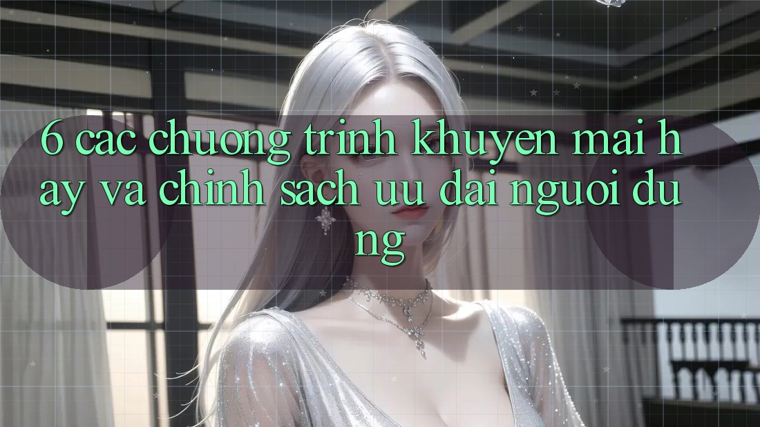 6. Các chương trình khuyến mãi hay và chính sách ưu đãi người dùng 6. Các chương trình khuyến mãi hay và chính sách ưu đãi người dùng