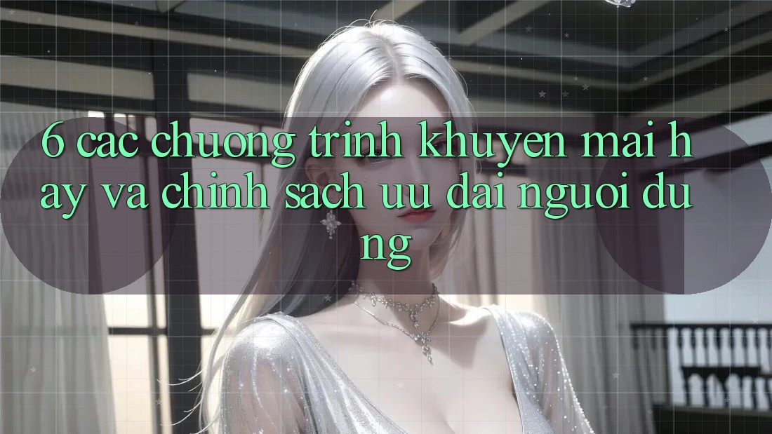 6. Các chương trình khuyến mãi hay và chính sách ưu đãi người dùng