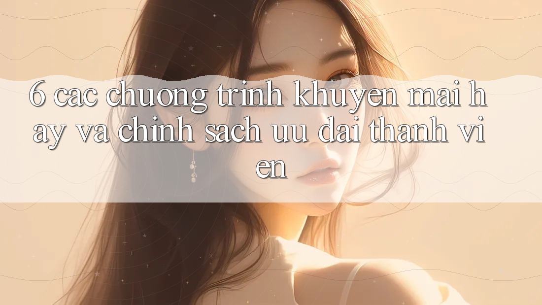 6. Các chương trình khuyến mãi hay và chính sách ưu đãi thành viên 6. Các chương trình khuyến mãi hay và chính sách ưu đãi thành viên