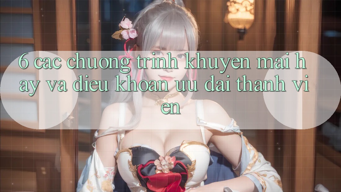 6. Các chương trình khuyến mãi hay và điều khoản ưu đãi thành viên