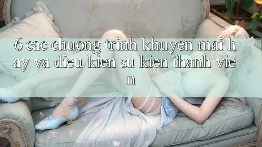 6. Các chương trình khuyến mãi hay và điều kiện sự kiện thành viên 6. Các chương trình khuyến mãi hay và điều kiện sự kiện thành viên