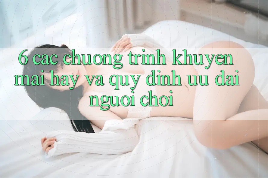6. Các chương trình khuyến mãi hay và quy định ưu đãi người chơi