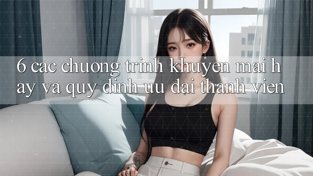 6. Các chương trình khuyến mãi hay và quy định ưu đãi thành viên