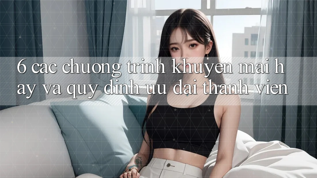 6. Các chương trình khuyến mãi hay và quy định ưu đãi thành viên