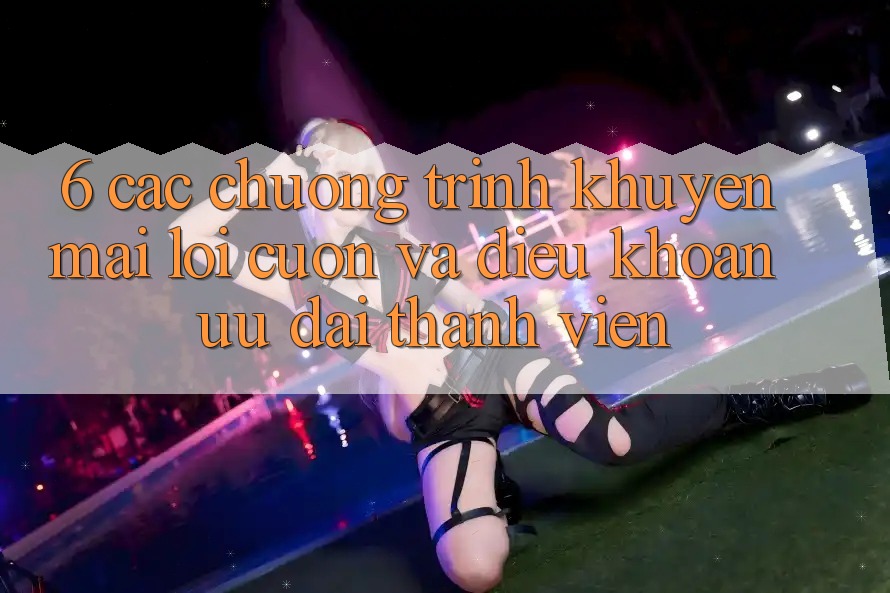6. Các chương trình khuyến mãi lôi cuốn và điều khoản ưu đãi thành viên