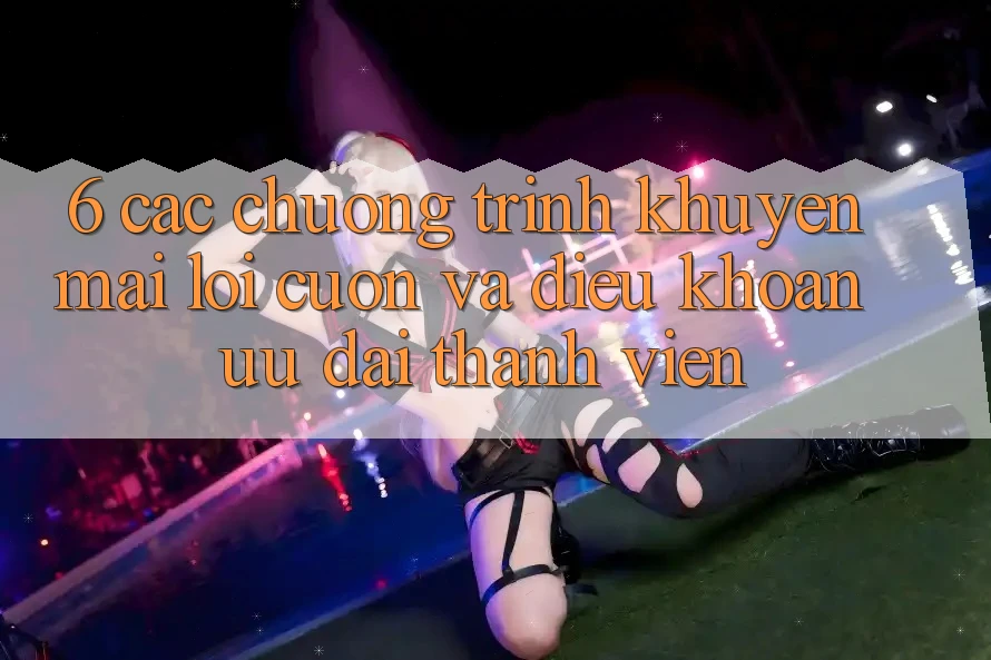 6. Các chương trình khuyến mãi lôi cuốn và điều khoản ưu đãi thành viên 6. Các chương trình khuyến mãi lôi cuốn và điều khoản ưu đãi thành viên