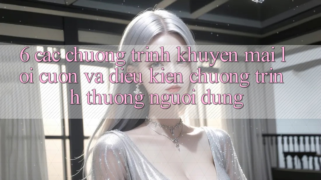 6. Các chương trình khuyến mãi lôi cuốn và điều kiện chương trình thưởng người dùng 6. Các chương trình khuyến mãi lôi cuốn và điều kiện chương trình thưởng người dùng