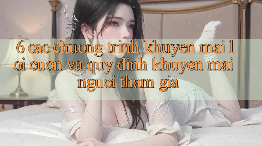 6. Các chương trình khuyến mãi lôi cuốn và quy định khuyến mãi người tham gia 6. Các chương trình khuyến mãi lôi cuốn và quy định khuyến mãi người tham gia