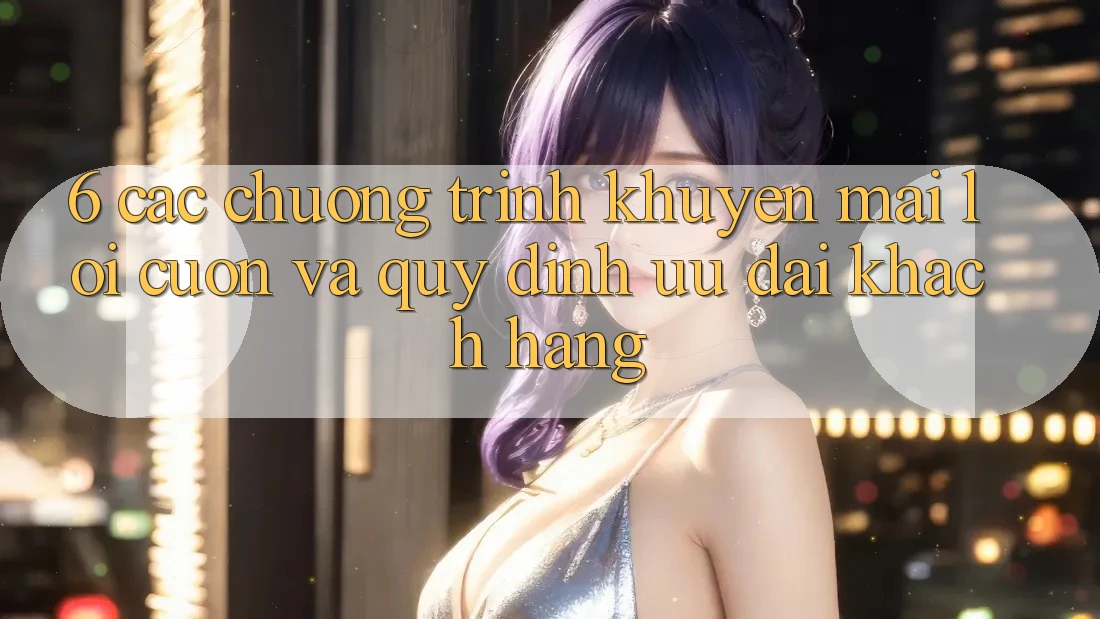 6. Các chương trình khuyến mãi lôi cuốn và quy định ưu đãi khách hàng 6. Các chương trình khuyến mãi lôi cuốn và quy định ưu đãi khách hàng