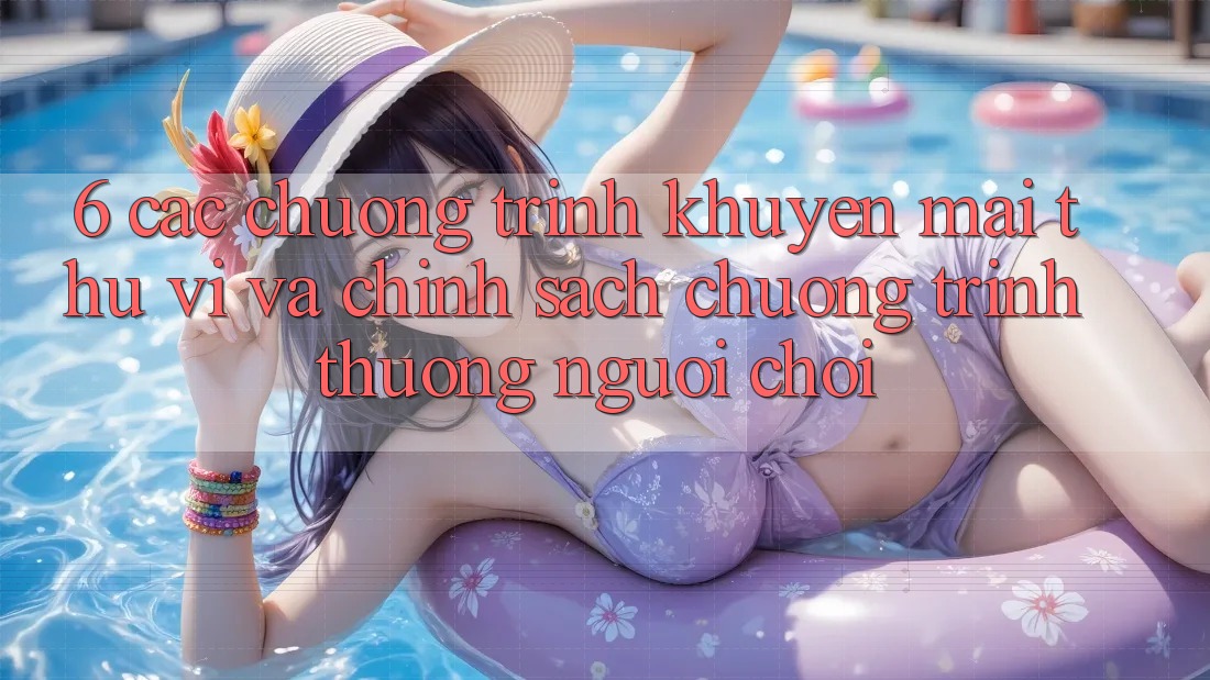 6. Các chương trình khuyến mãi thú vị và chính sách chương trình thưởng người chơi