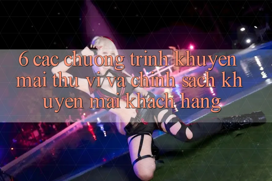 6. Các chương trình khuyến mãi thú vị và chính sách khuyến mãi khách hàng