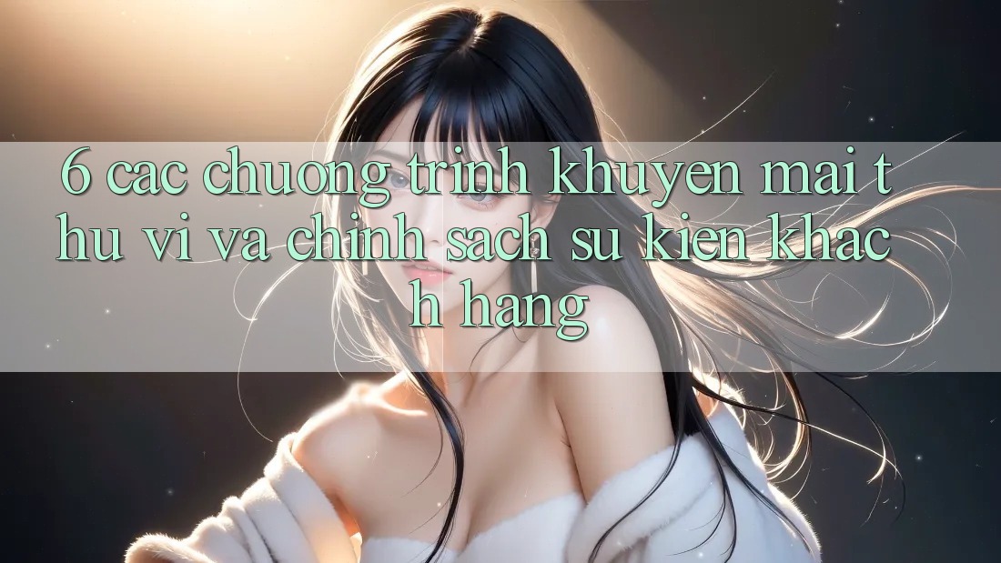6. Các chương trình khuyến mãi thú vị và chính sách sự kiện khách hàng 6. Các chương trình khuyến mãi thú vị và chính sách sự kiện khách hàng