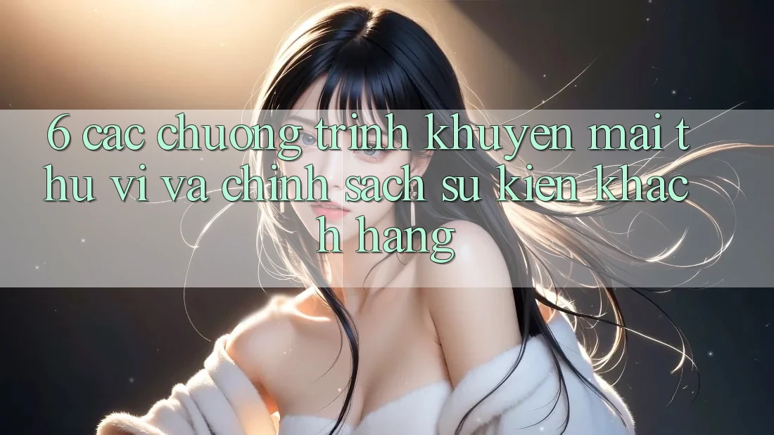 6. Các chương trình khuyến mãi thú vị và chính sách sự kiện khách hàng 6. Các chương trình khuyến mãi thú vị và chính sách sự kiện khách hàng