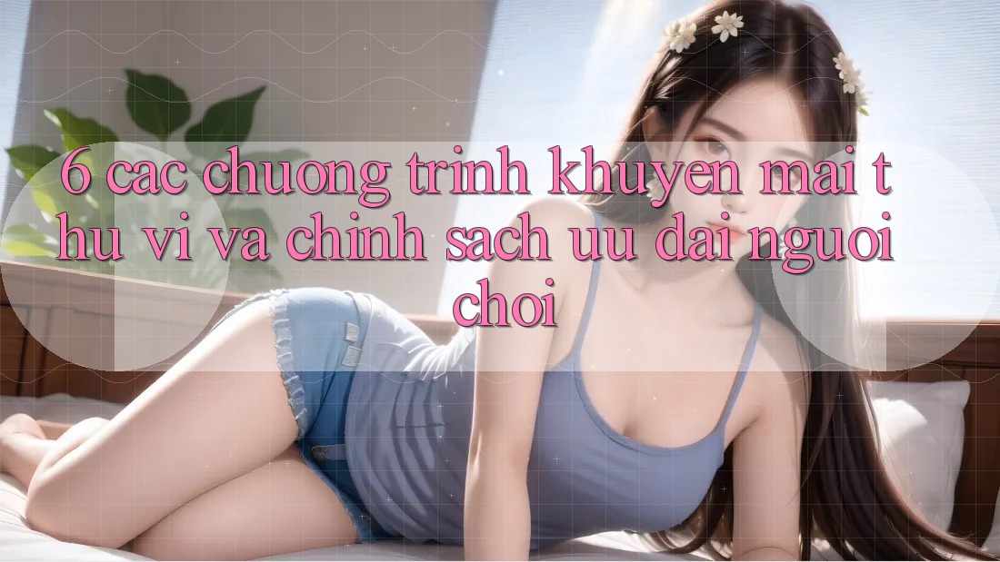 6. Các chương trình khuyến mãi thú vị và chính sách ưu đãi người chơi
