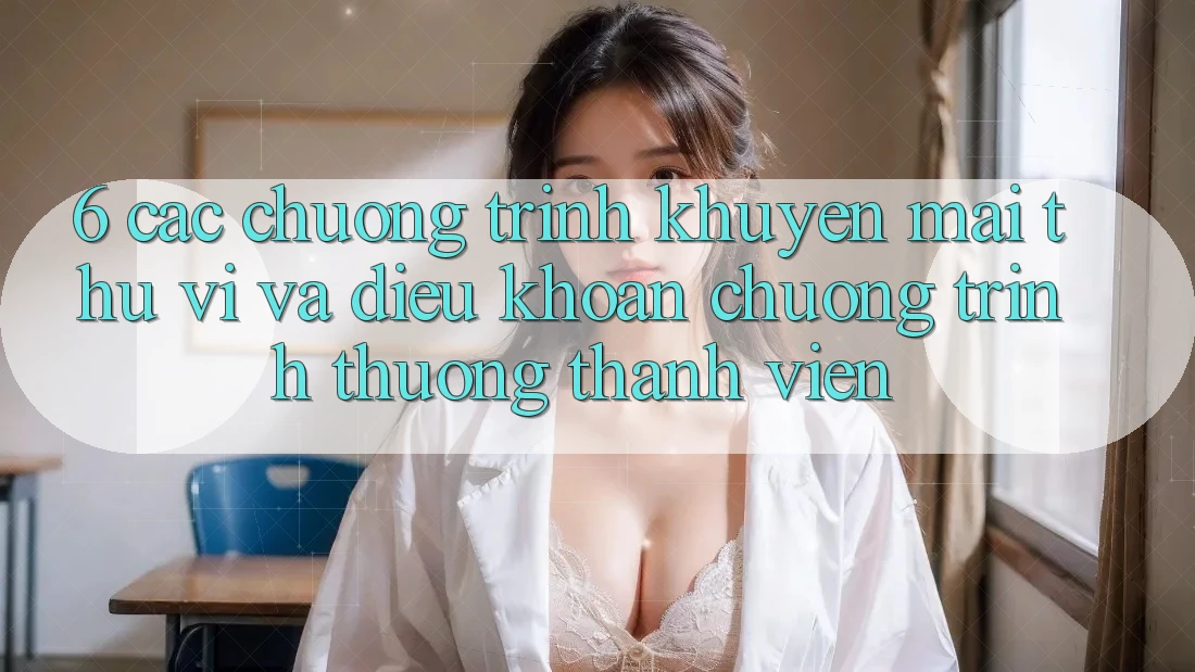 6. Các chương trình khuyến mãi thú vị và điều khoản chương trình thưởng thành viên