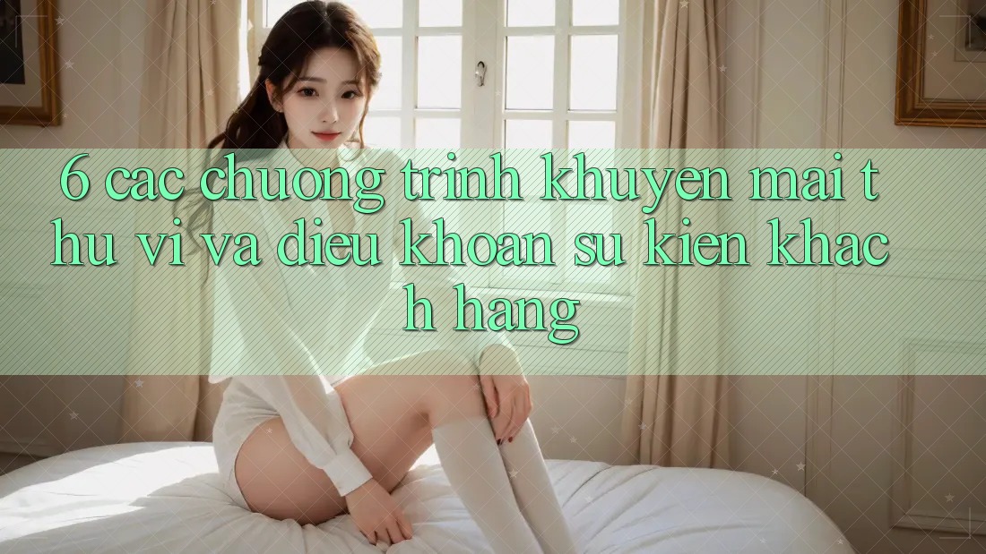 6. Các chương trình khuyến mãi thú vị và điều khoản sự kiện khách hàng