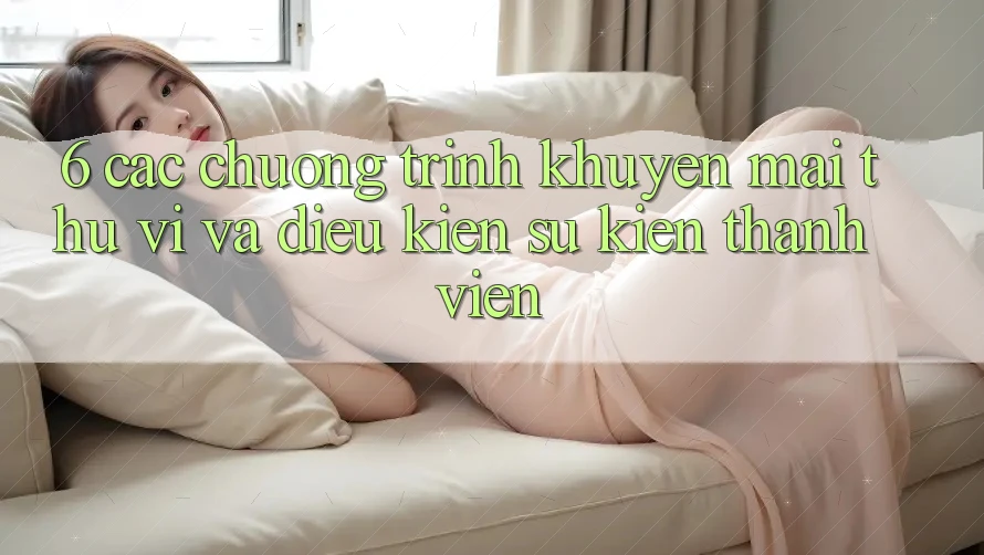 6. Các chương trình khuyến mãi thú vị và điều kiện sự kiện thành viên