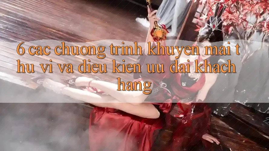 6. Các chương trình khuyến mãi thú vị và điều kiện ưu đãi khách hàng 6. Các chương trình khuyến mãi thú vị và điều kiện ưu đãi khách hàng