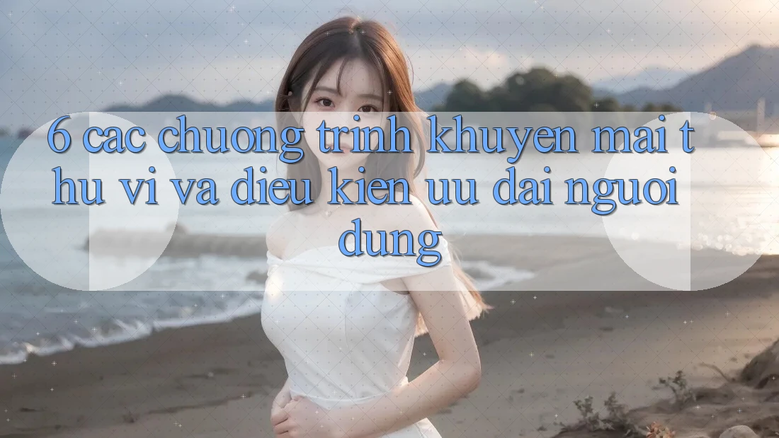 6. Các chương trình khuyến mãi thú vị và điều kiện ưu đãi người dùng