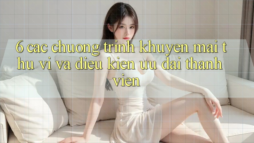 6. Các chương trình khuyến mãi thú vị và điều kiện ưu đãi thành viên