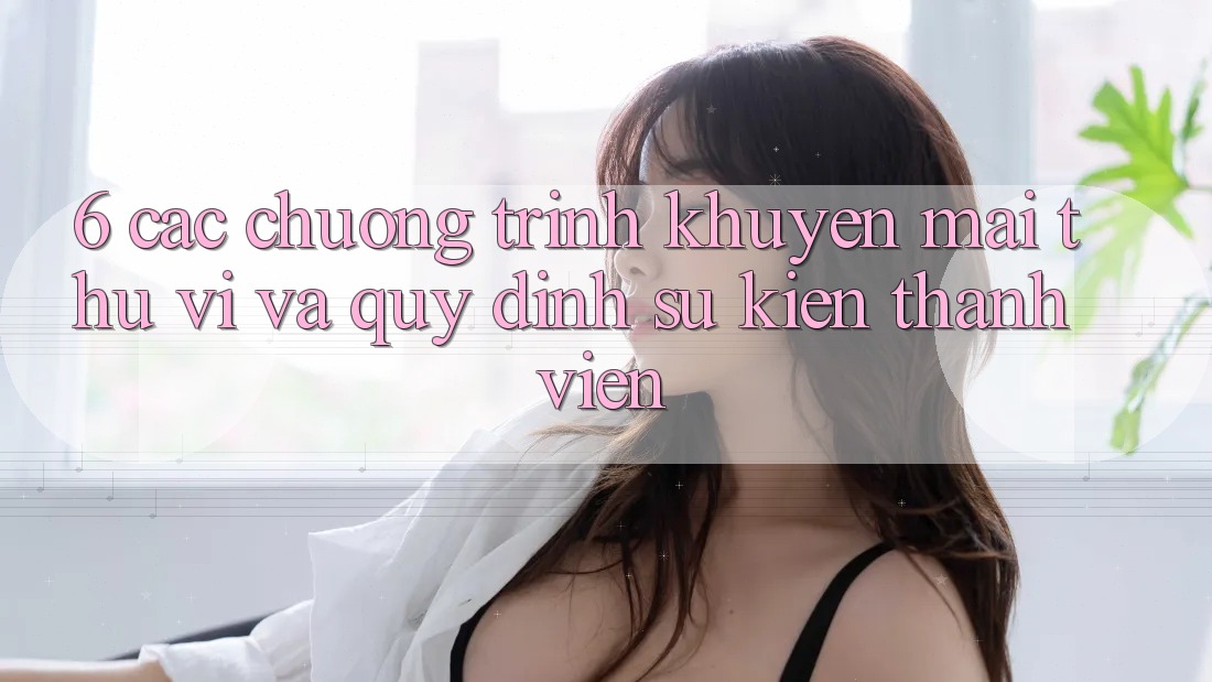 6. Các chương trình khuyến mãi thú vị và quy định sự kiện thành viên 6. Các chương trình khuyến mãi thú vị và quy định sự kiện thành viên