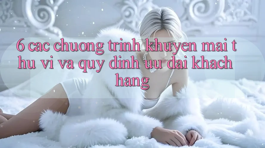 6. Các chương trình khuyến mãi thú vị và quy định ưu đãi khách hàng 6. Các chương trình khuyến mãi thú vị và quy định ưu đãi khách hàng