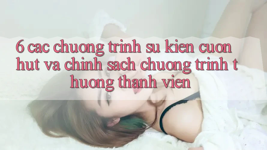 6. Các chương trình sự kiện cuốn hút và chính sách chương trình thưởng thành viên