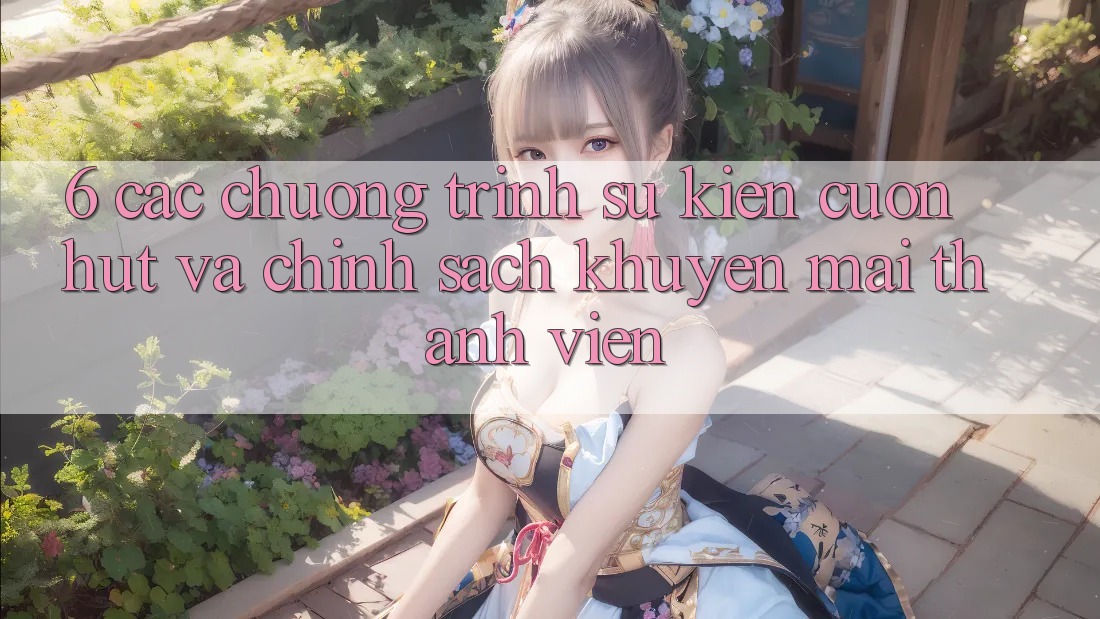 6. Các chương trình sự kiện cuốn hút và chính sách khuyến mãi thành viên 6. Các chương trình sự kiện cuốn hút và chính sách khuyến mãi thành viên