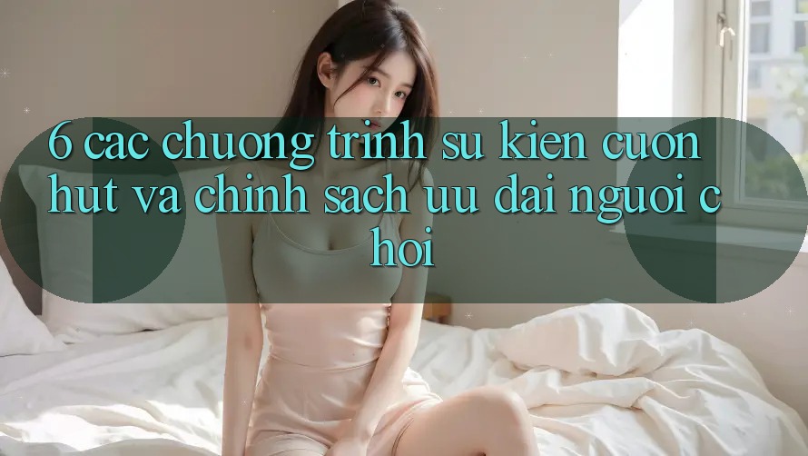 6. Các chương trình sự kiện cuốn hút và chính sách ưu đãi người chơi 6. Các chương trình sự kiện cuốn hút và chính sách ưu đãi người chơi