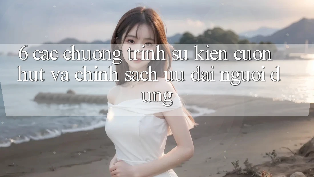 6. Các chương trình sự kiện cuốn hút và chính sách ưu đãi người dùng 6. Các chương trình sự kiện cuốn hút và chính sách ưu đãi người dùng