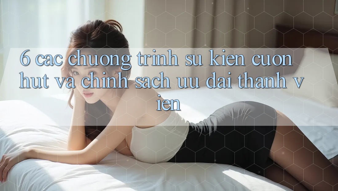 6. Các chương trình sự kiện cuốn hút và chính sách ưu đãi thành viên