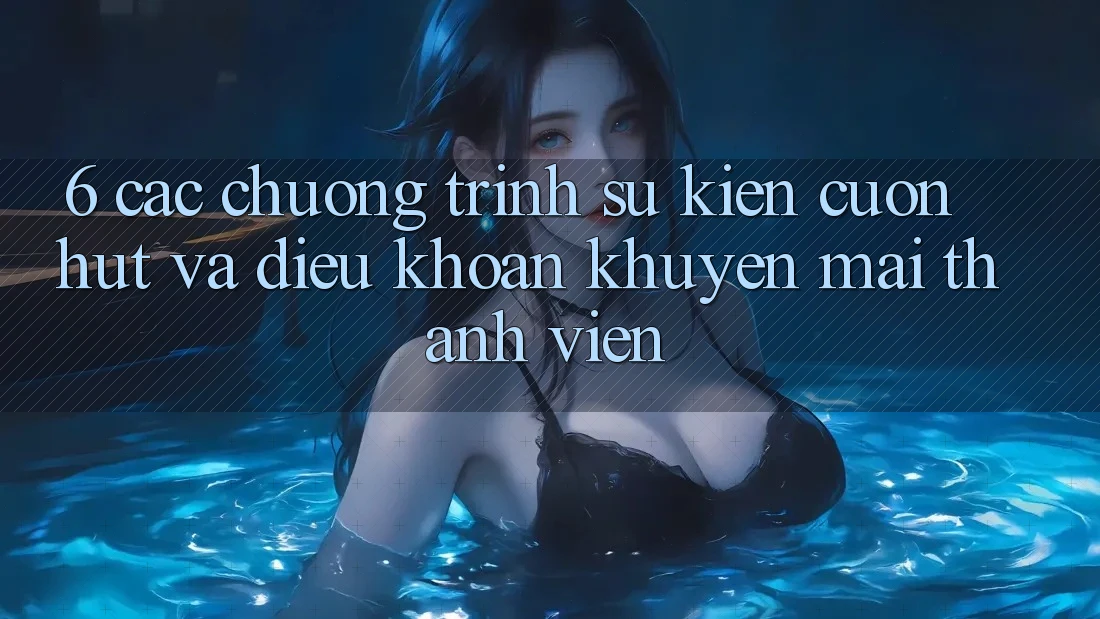 6. Các chương trình sự kiện cuốn hút và điều khoản khuyến mãi thành viên 6. Các chương trình sự kiện cuốn hút và điều khoản khuyến mãi thành viên