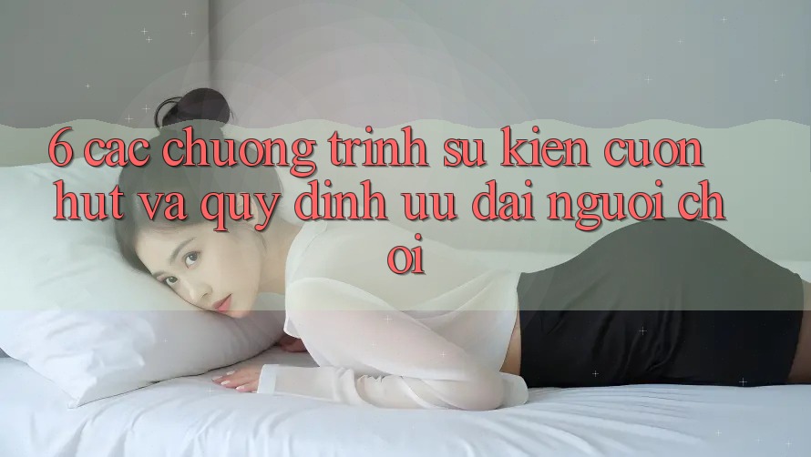 6. Các chương trình sự kiện cuốn hút và quy định ưu đãi người chơi 6. Các chương trình sự kiện cuốn hút và quy định ưu đãi người chơi