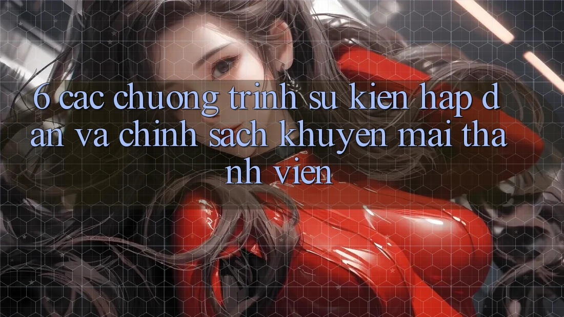 6. Các chương trình sự kiện hấp dẫn và chính sách khuyến mãi thành viên 6. Các chương trình sự kiện hấp dẫn và chính sách khuyến mãi thành viên