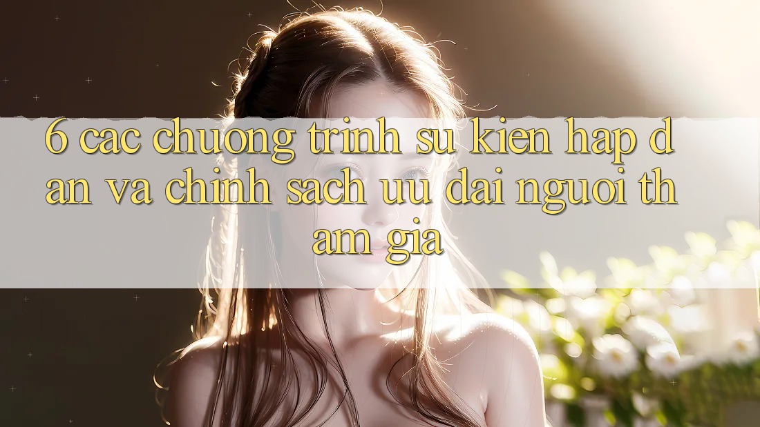6. Các chương trình sự kiện hấp dẫn và chính sách ưu đãi người tham gia 6. Các chương trình sự kiện hấp dẫn và chính sách ưu đãi người tham gia
