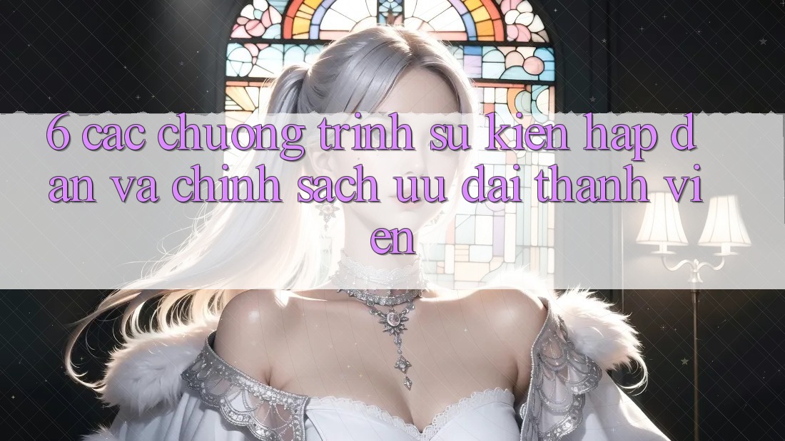 6. Các chương trình sự kiện hấp dẫn và chính sách ưu đãi thành viên 6. Các chương trình sự kiện hấp dẫn và chính sách ưu đãi thành viên