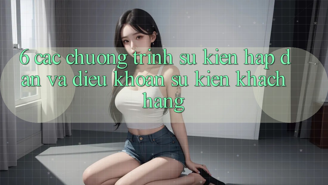 6. Các chương trình sự kiện hấp dẫn và điều khoản sự kiện khách hàng 6. Các chương trình sự kiện hấp dẫn và điều khoản sự kiện khách hàng