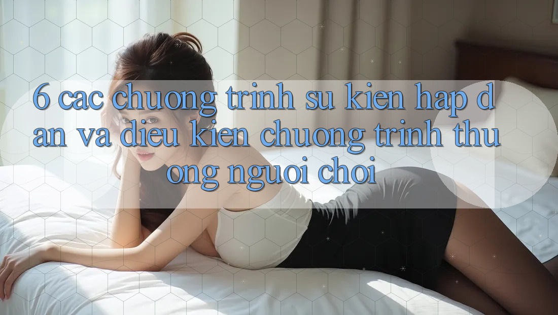 6. Các chương trình sự kiện hấp dẫn và điều kiện chương trình thưởng người chơi 6. Các chương trình sự kiện hấp dẫn và điều kiện chương trình thưởng người chơi