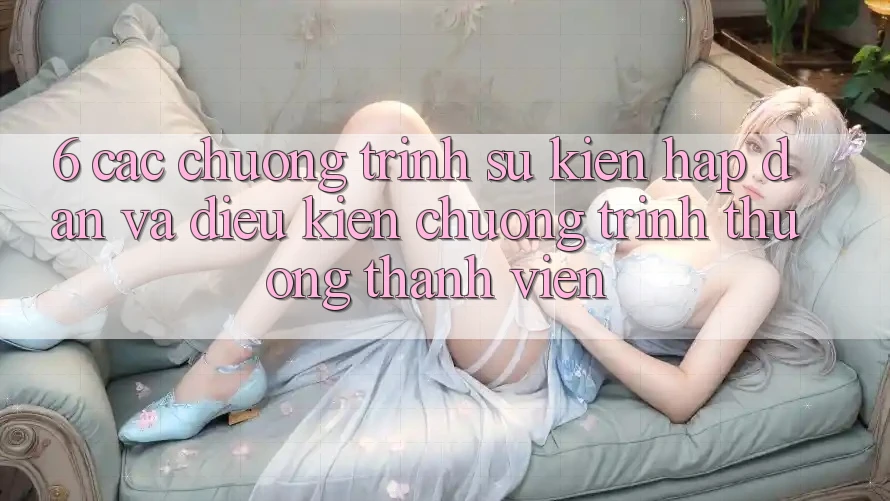 6. Các chương trình sự kiện hấp dẫn và điều kiện chương trình thưởng thành viên 6. Các chương trình sự kiện hấp dẫn và điều kiện chương trình thưởng thành viên