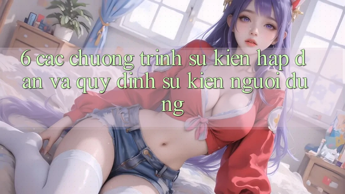 6. Các chương trình sự kiện hấp dẫn và quy định sự kiện người dùng