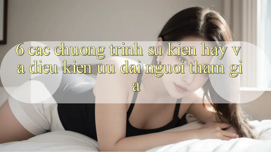 6. Các chương trình sự kiện hay và điều kiện ưu đãi người tham gia 6. Các chương trình sự kiện hay và điều kiện ưu đãi người tham gia